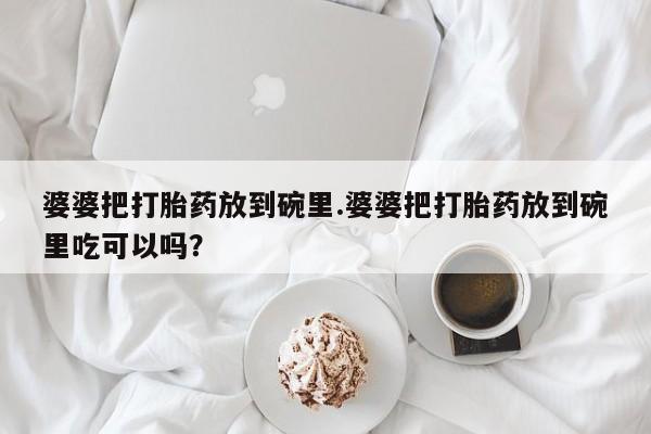 求买打胎药微信号婆婆把打胎药放到碗里.婆婆把打胎药放到碗里吃可以吗？