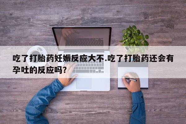 求买打胎药微信号吃了打胎药妊娠反应大不.吃了打胎药还会有孕吐的反应吗？