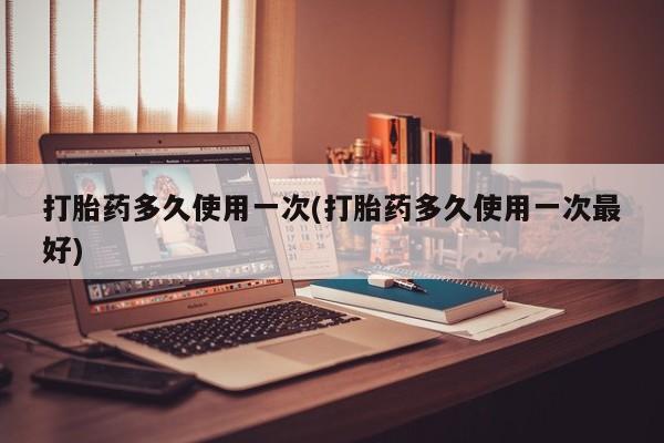 求买打胎药微信号打胎药多久使用一次(打胎药多久使用一次最好)