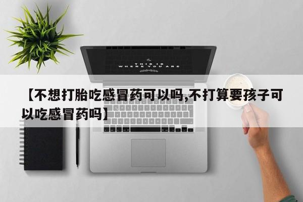 求买打胎药微信号【不想打胎吃感冒药可以吗,不打算要孩子可以吃感冒药吗】