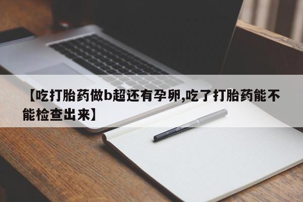 求买打胎药微信号【吃打胎药做b超还有孕卵,吃了打胎药能不能检查出来】