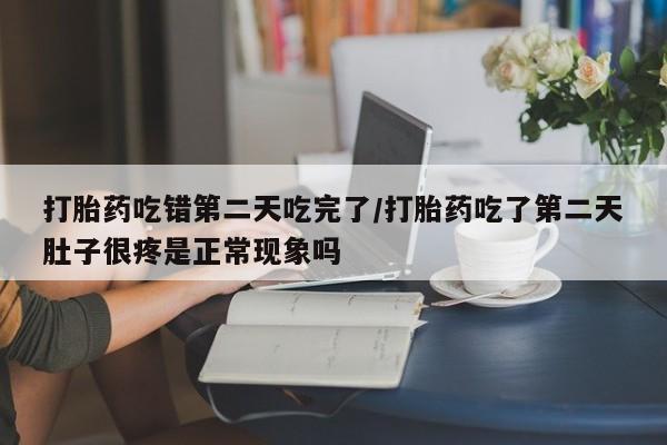 求买打胎药微信号打胎药吃错第二天吃完了/打胎药吃了第二天肚子很疼是正常现象吗