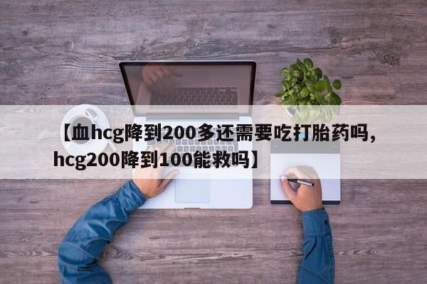 求买打胎药微信号【血hcg降到200多还需要吃打胎药吗,hcg200降到100能救吗】