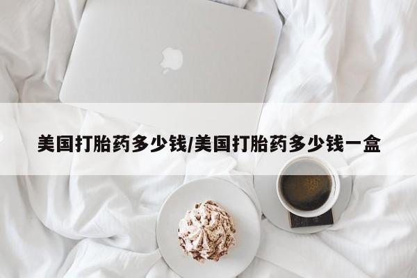 求买打胎药微信号美国打胎药多少钱/美国打胎药多少钱一盒