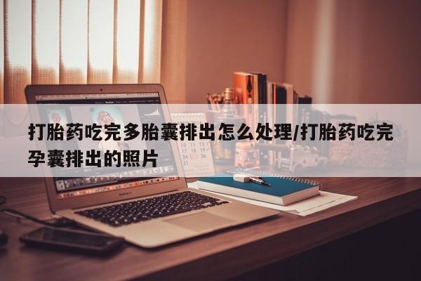 求买打胎药微信号打胎药吃完多胎囊排出怎么处理/打胎药吃完孕囊排出的照片