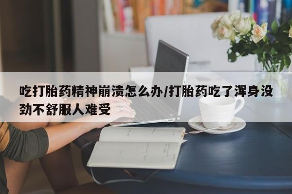 求买打胎药微信号吃打胎药精神崩溃怎么办/打胎药吃了浑身没劲不舒服人难受