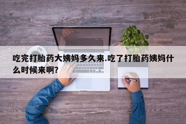 求买打胎药微信号吃完打胎药大姨妈多久来.吃了打胎药姨妈什么时候来啊？