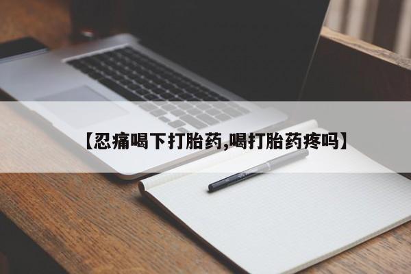 求买打胎药微信号【忍痛喝下打胎药,喝打胎药疼吗】