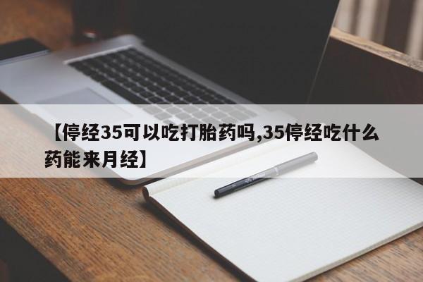 求买打胎药微信号【停经35可以吃打胎药吗,35停经吃什么药能来月经】