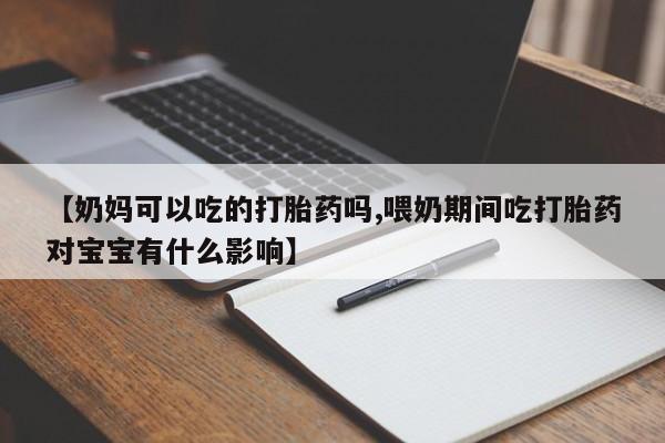 求买打胎药微信号【奶妈可以吃的打胎药吗,喂奶期间吃打胎药对宝宝有什么影响】
