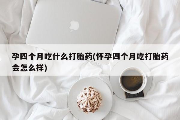 求买打胎药微信号孕四个月吃什么打胎药(怀孕四个月吃打胎药会怎么样)