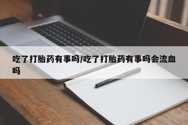 求买打胎药微信号吃了打胎药有事吗/吃了打胎药有事吗会流血吗