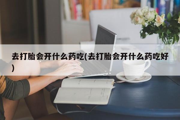 求买打胎药微信号去打胎会开什么药吃(去打胎会开什么药吃好)