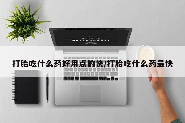 求买打胎药微信号打胎吃什么药好用点的快/打胎吃什么药最快