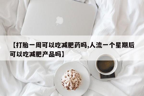 求买打胎药微信号【打胎一周可以吃减肥药吗,人流一个星期后可以吃减肥产品吗】
