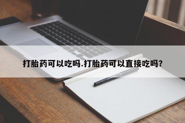 求买打胎药微信号打胎药可以吃吗.打胎药可以直接吃吗？