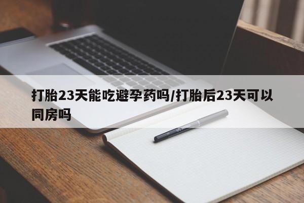求买打胎药微信号打胎23天能吃避孕药吗/打胎后23天可以同房吗