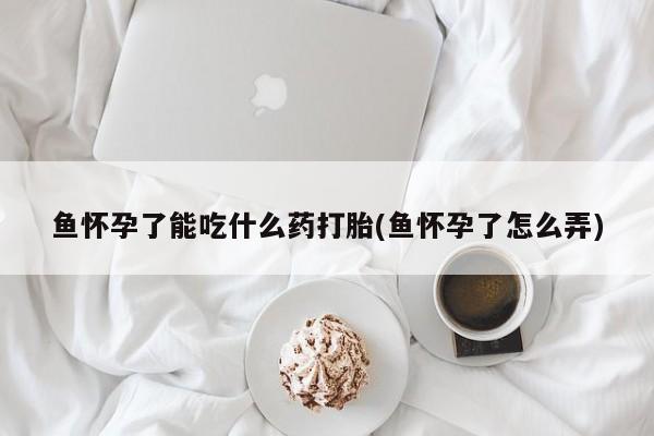求买打胎药微信号鱼怀孕了能吃什么药打胎(鱼怀孕了怎么弄)