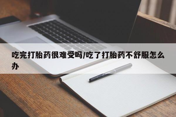求买打胎药微信号吃完打胎药很难受吗/吃了打胎药不舒服怎么办