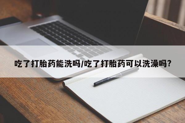 求买打胎药微信号吃了打胎药能洗吗/吃了打胎药可以洗澡吗?