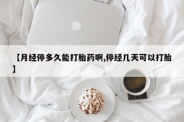 求买打胎药微信号【月经停多久能打胎药啊,停经几天可以打胎】