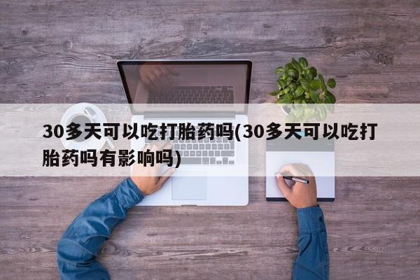 求买打胎药微信号30多天可以吃打胎药吗(30多天可以吃打胎药吗有影响吗)