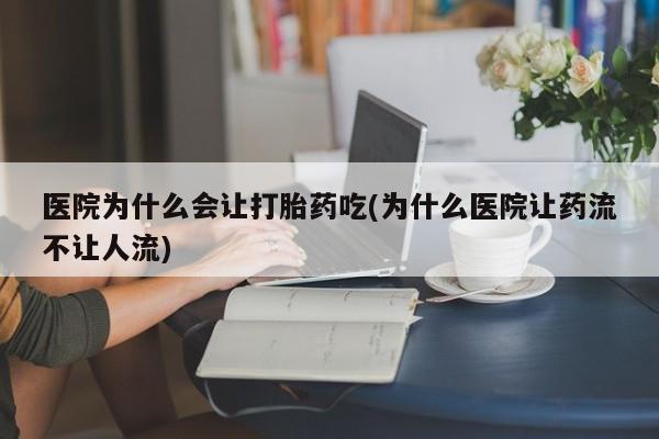 求买打胎药微信号医院为什么会让打胎药吃(为什么医院让药流不让人流)