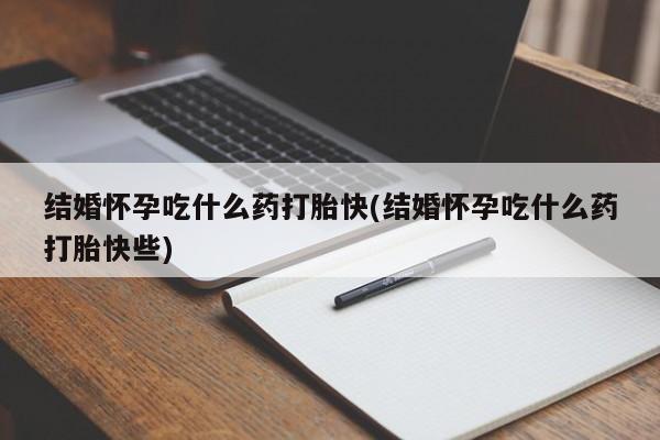 求买打胎药微信号结婚怀孕吃什么药打胎快(结婚怀孕吃什么药打胎快些)