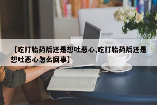 求买打胎药微信号【吃打胎药后还是想吐恶心,吃打胎药后还是想吐恶心怎么回事】