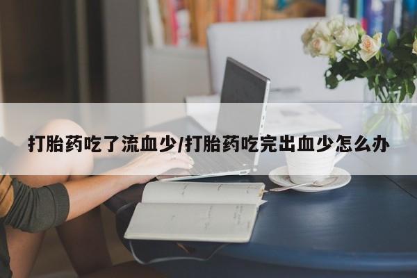 求买打胎药微信号打胎药吃了流血少/打胎药吃完出血少怎么办