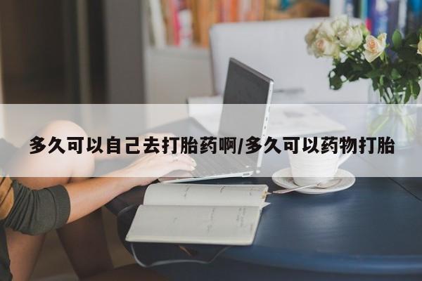 求买打胎药微信号多久可以自己去打胎药啊/多久可以药物打胎