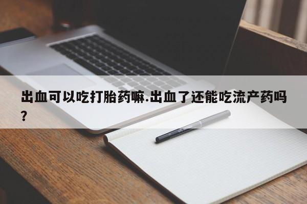 求买打胎药微信号出血可以吃打胎药嘛.出血了还能吃流产药吗？