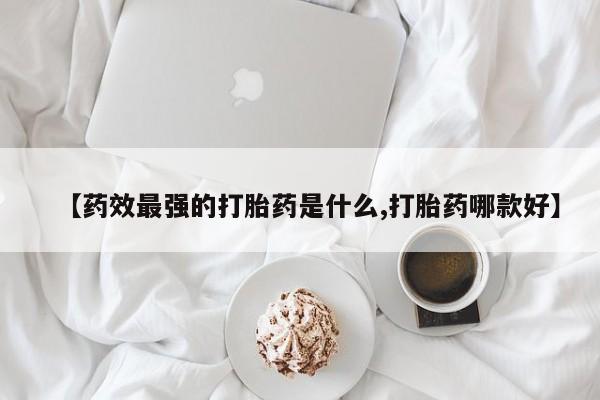求买打胎药微信号【药效最强的打胎药是什么,打胎药哪款好】