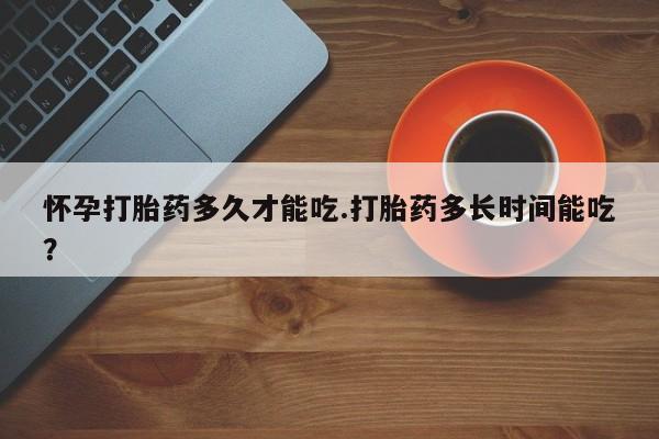 求买打胎药微信号怀孕打胎药多久才能吃.打胎药多长时间能吃？