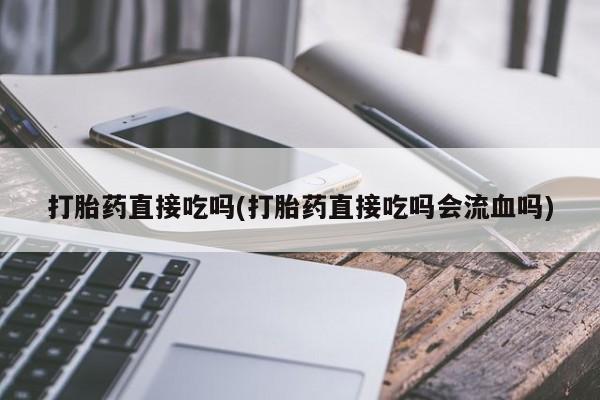 求买打胎药微信号打胎药直接吃吗(打胎药直接吃吗会流血吗)