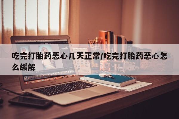 求买打胎药微信号吃完打胎药恶心几天正常/吃完打胎药恶心怎么缓解