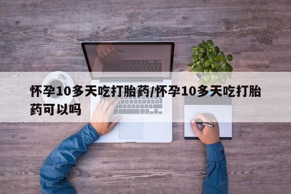 求买打胎药微信号怀孕10多天吃打胎药/怀孕10多天吃打胎药可以吗