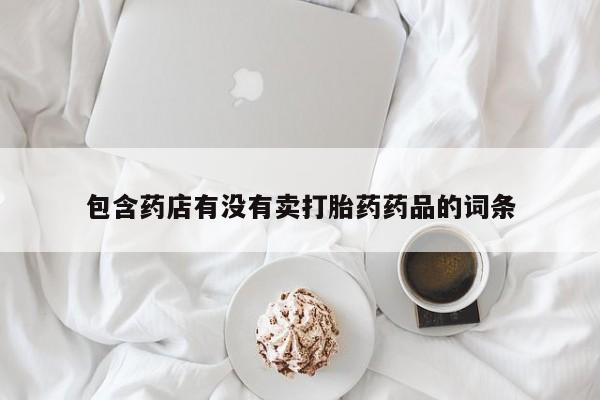 求买打胎药微信号包含药店有没有卖打胎药药品的词条