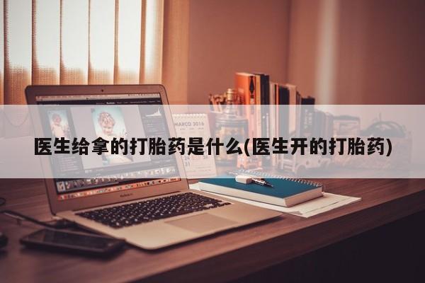 求买打胎药微信号医生给拿的打胎药是什么(医生开的打胎药)