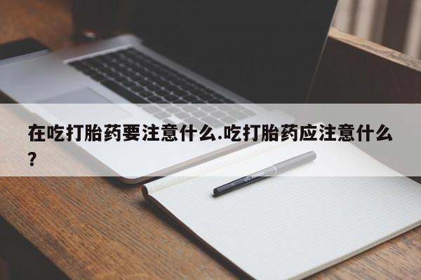 求买打胎药微信号在吃打胎药要注意什么.吃打胎药应注意什么？