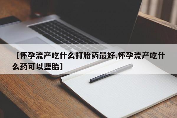 求买打胎药微信号【怀孕流产吃什么打胎药最好,怀孕流产吃什么药可以堕胎】