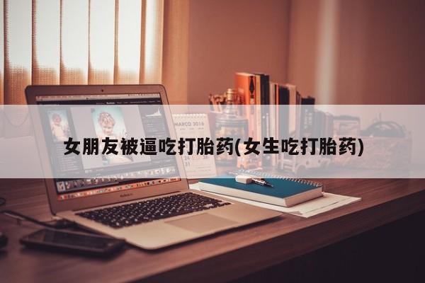 求买打胎药微信号女朋友被逼吃打胎药(女生吃打胎药)