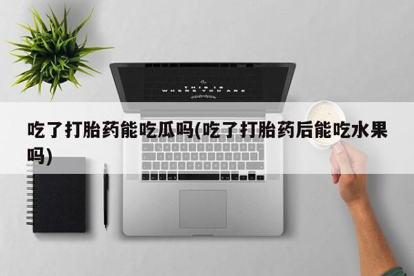 求买打胎药微信号吃了打胎药能吃瓜吗(吃了打胎药后能吃水果吗)