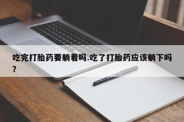 求买打胎药微信号吃完打胎药要躺着吗.吃了打胎药应该躺下吗？