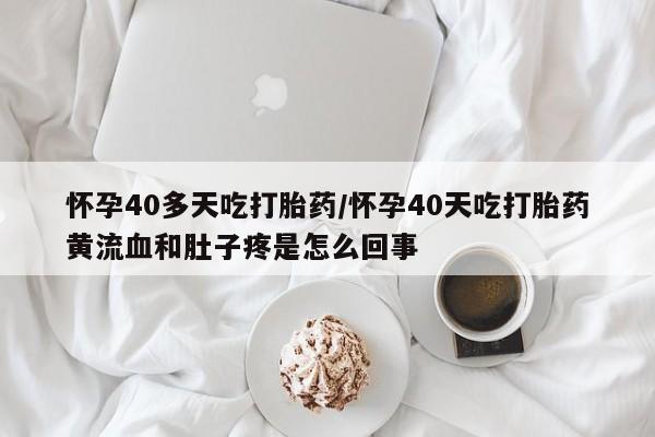 求买打胎药微信号怀孕40多天吃打胎药/怀孕40天吃打胎药黄流血和肚子疼是怎么回事