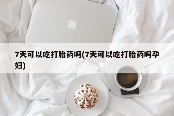 求买打胎药微信号7天可以吃打胎药吗(7天可以吃打胎药吗孕妇)