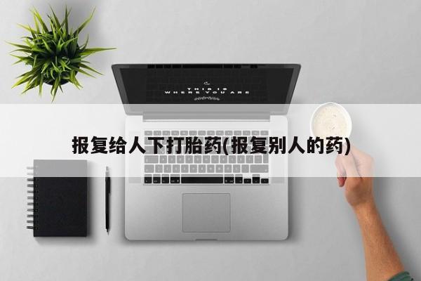 求买打胎药微信号报复给人下打胎药(报复别人的药)
