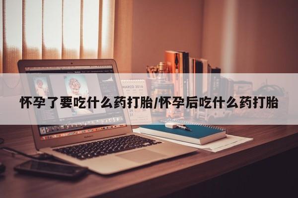 求买打胎药微信号怀孕了要吃什么药打胎/怀孕后吃什么药打胎