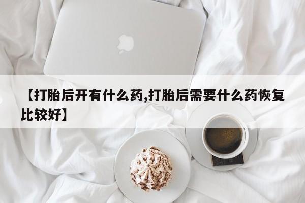 求买打胎药微信号【打胎后开有什么药,打胎后需要什么药恢复比较好】