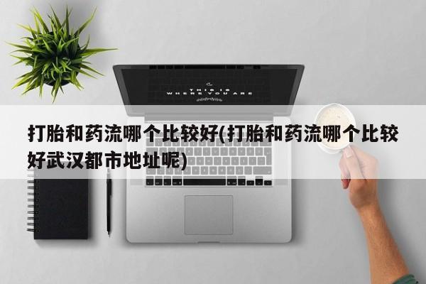 求买打胎药微信号打胎和药流哪个比较好(打胎和药流哪个比较好武汉都市地址呢)